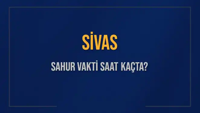 Sivas'ta Sahur Vakti: 2025 İçin Önemli Bilgiler