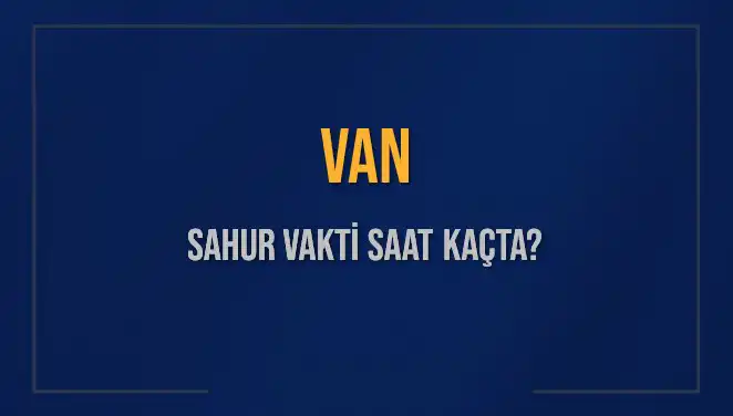 Van'da Sahur Vakti Ne Zaman? 2025 İmsak Bilgileri